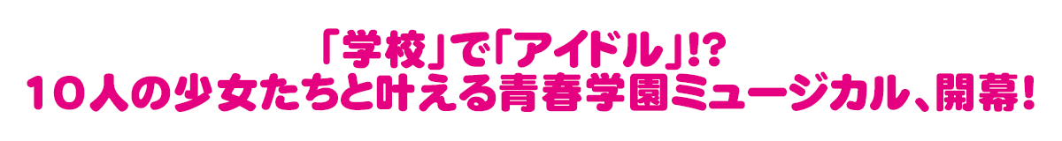 「学校」で「アイドル」!? 10人の少女たちと叶える青春学園ミュージカル、開幕！